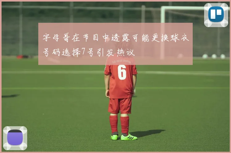 字母哥在节目中透露可能更换球衣号码选择7号引发热议