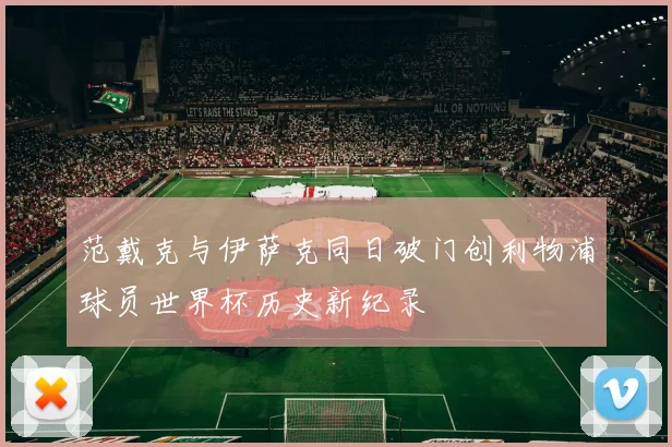 范戴克与伊萨克同日破门创利物浦球员世界杯历史新纪录