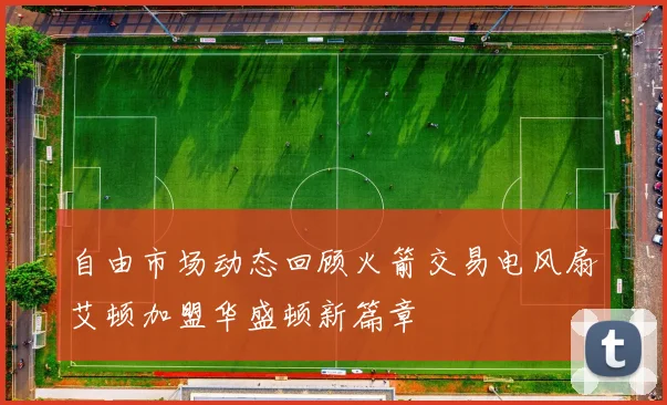 自由市场动态回顾火箭交易电风扇艾顿加盟华盛顿新篇章