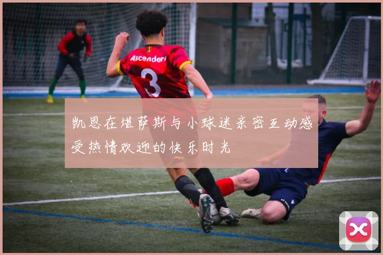 凯恩在堪萨斯与小球迷亲密互动感受热情欢迎的快乐时光