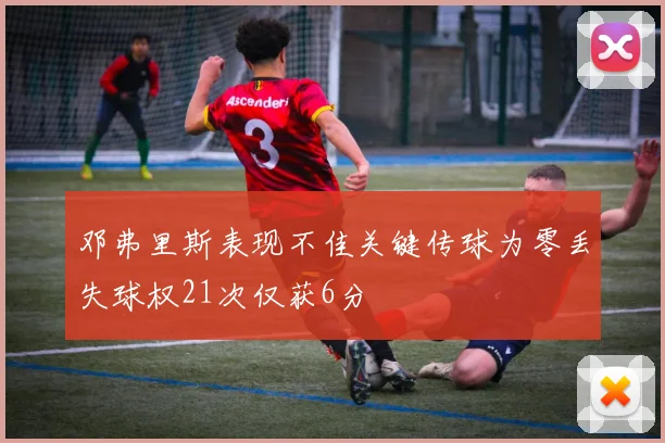 邓弗里斯表现不佳关键传球为零丢失球权21次仅获6分