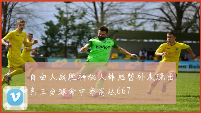 自由人战胜神秘人韩旭替补表现出色三分球命中率高达667