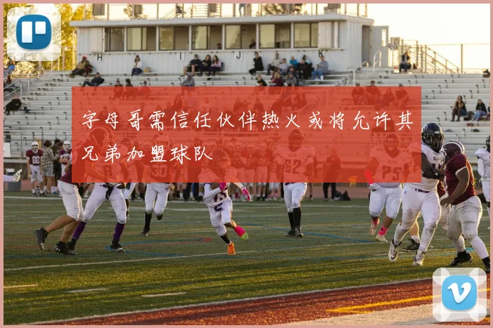 字母哥需信任伙伴热火或将允许其兄弟加盟球队