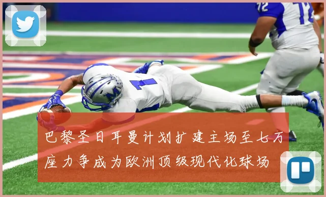 巴黎圣日耳曼计划扩建主场至七万座力争成为欧洲顶级现代化球场