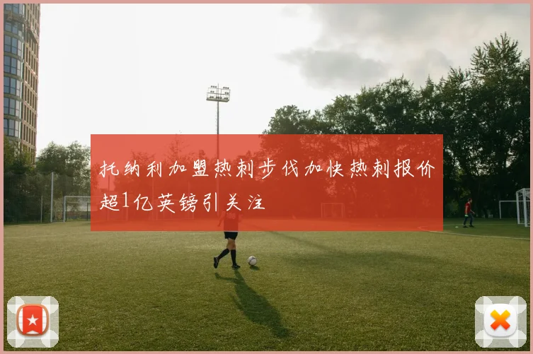 托纳利加盟热刺步伐加快热刺报价超1亿英镑引关注