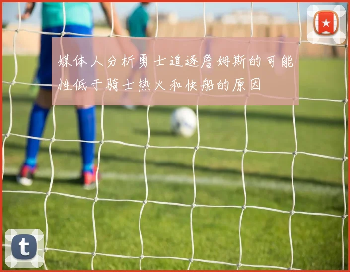媒体人分析勇士追逐詹姆斯的可能性低于骑士热火和快船的原因