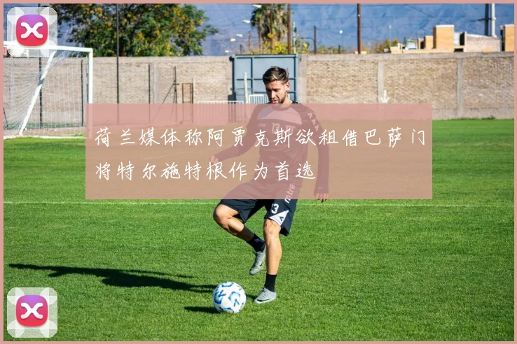 荷兰媒体称阿贾克斯欲租借巴萨门将特尔施特根作为首选