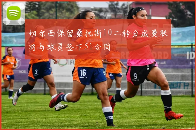 切尔西保留桑托斯10二转分成曼联将与球员签下51合同