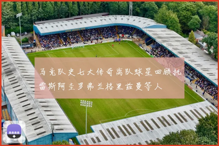 马竞队史七大传奇离队球星回顾托雷斯阿圭罗弗兰格里兹曼等人