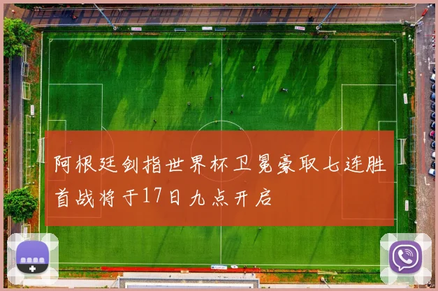 阿根廷剑指世界杯卫冕豪取七连胜首战将于17日九点开启